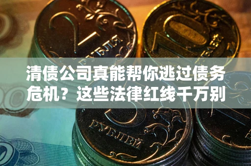 武汉清债公司真能帮你逃过债务危机？这些法律红线千万别踩