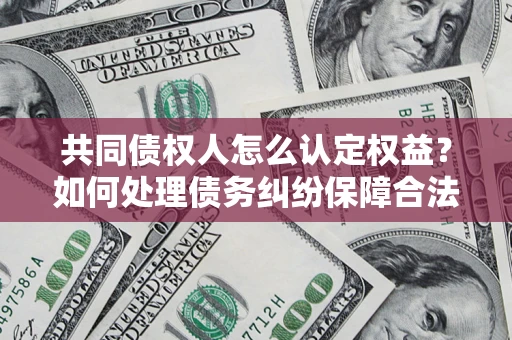 武汉共同债权人怎么认定权益？如何处理债务纠纷保障合法权益？