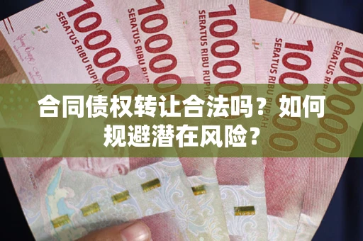 武汉合同债权转让合法吗?如何规避潜在风险? 武汉合同债权转让合法吗?如何规避潜在风险?