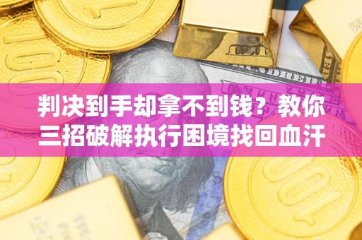 武汉判决到手却拿不到钱？教你三招破解执行困境找回血汗钱