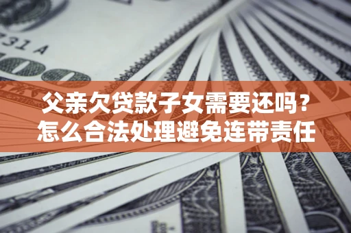 武汉父亲欠贷款子女需要还吗？怎么合法处理避免连带责任？
