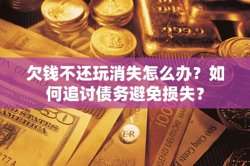 武汉欠钱不还玩消失怎么办？如何追讨债务避免损失？