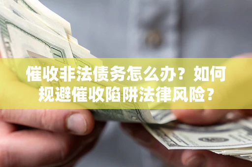 武汉催收非法债务怎么办？如何规避催收陷阱法律风险？