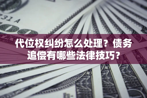 武汉代位权纠纷怎么处理？债务追偿有哪些法律技巧？