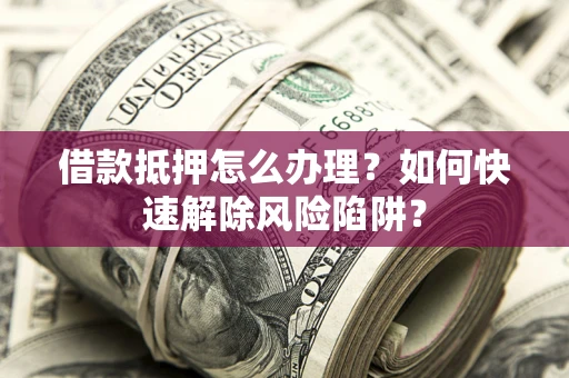 武汉借款抵押怎么办理？如何快速解除风险陷阱？