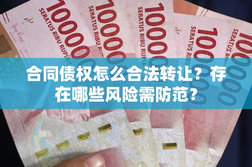 武汉合同债权怎么合法转让？存在哪些风险需防范？