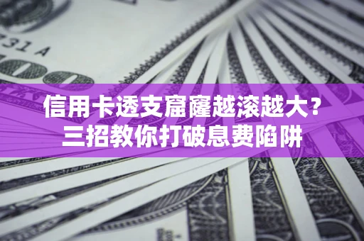 武汉信用卡透支窟窿越滚越大？三招教你打破息费陷阱