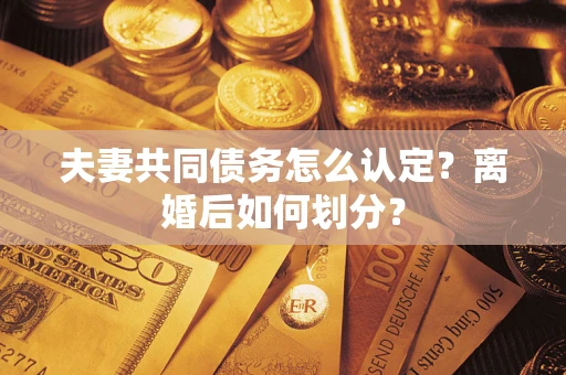 武汉夫妻共同债务怎么认定?离婚后如何划分? 武汉夫妻共同债务怎么认定?离婚后如何划分?