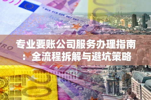 武汉专业要账公司服务办理指南：全流程拆解与避坑策略