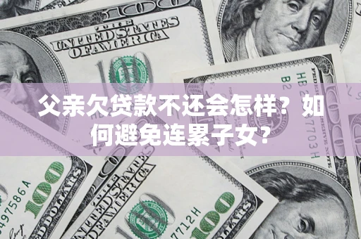武汉父亲欠贷款不还会怎样？如何避免连累子女？