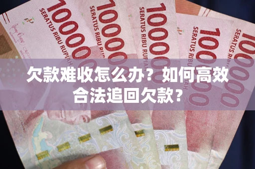 武汉欠款难收怎么办？如何高效合法追回欠款？