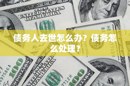 武汉债务人去世怎么办？债务怎么处理？