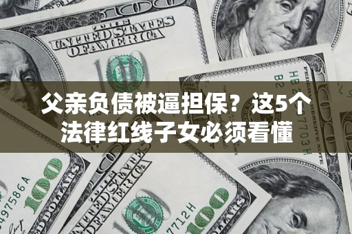 武汉父亲负债被逼担保？这5个法律红线子女必须看懂