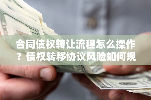 武汉合同债权转让流程怎么操作？债权转移协议风险如何规避？