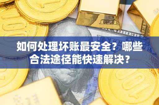 武汉如何处理坏账最安全？哪些合法途径能快速解决？