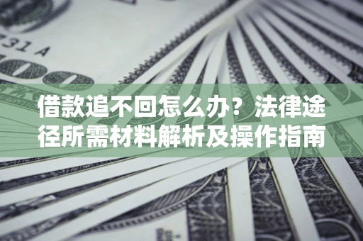 武汉借款追不回怎么办?法律途径所需材料解析及操作指南 武汉借款追不回怎么办?法律途径所需材料解析及操作指南
