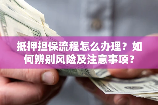 武汉抵押担保流程怎么办理？如何辨别风险及注意事项？