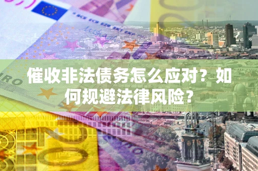 武汉催收非法债务怎么应对？如何规避法律风险？
