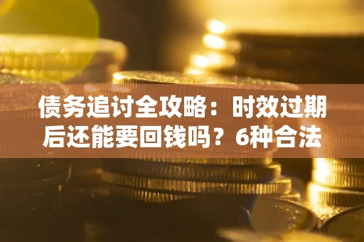 武汉债务追讨全攻略：时效过期后还能要回钱吗？6种合法手段助你维权