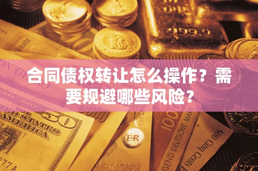 武汉合同债权转让怎么操作？需要规避哪些风险？