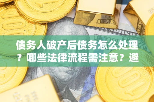 武汉债务人破产后债务怎么处理？哪些法律流程需注意？避免踩坑指南