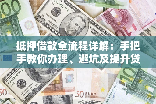 武汉抵押借款全流程详解：手把手教你办理、避坑及提升贷款额度