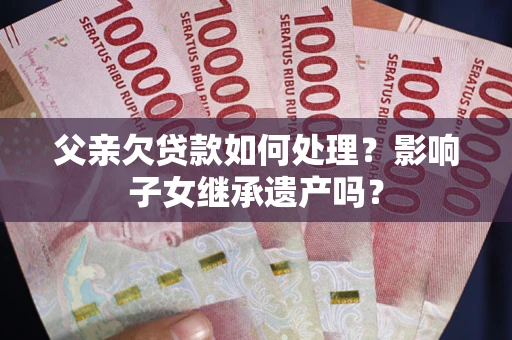 武汉父亲欠贷款如何处理?影响子女继承遗产吗? 武汉父亲欠贷款如何处理?影响子女继承遗产吗?