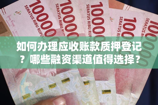 武汉如何办理应收账款质押登记？哪些融资渠道值得选择？