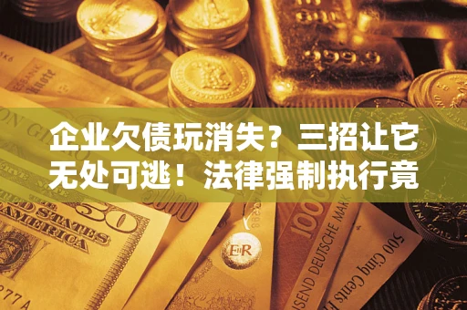 武汉企业欠债玩消失？三招让它无处可逃！法律强制执行竟比讨债公司还狠？