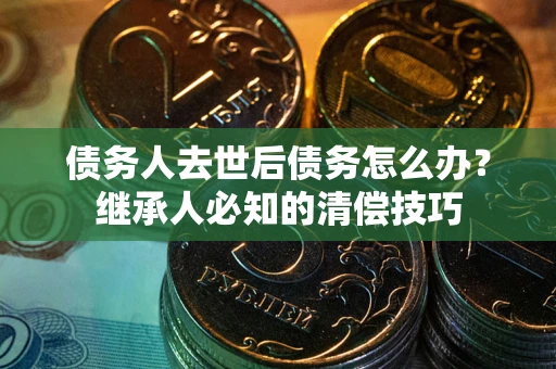 武汉债务人去世后债务怎么办？继承人必知的清偿技巧
