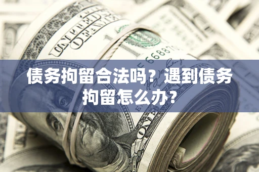 武汉债务拘留合法吗？遇到债务拘留怎么办？