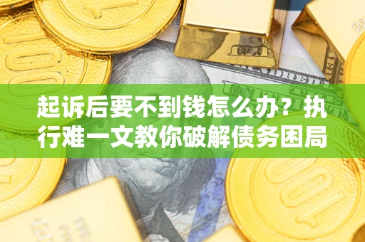 武汉起诉后要不到钱怎么办？执行难一文教你破解债务困局