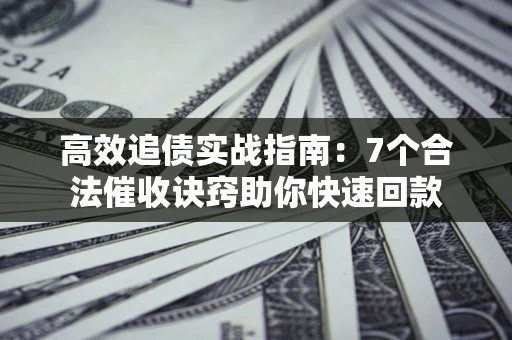 武汉高效追债实战指南：7个合法催收诀窍助你快速回款