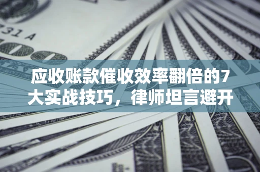 武汉应收账款催收效率翻倍的7大实战技巧，律师坦言避开这些法律雷区最关键