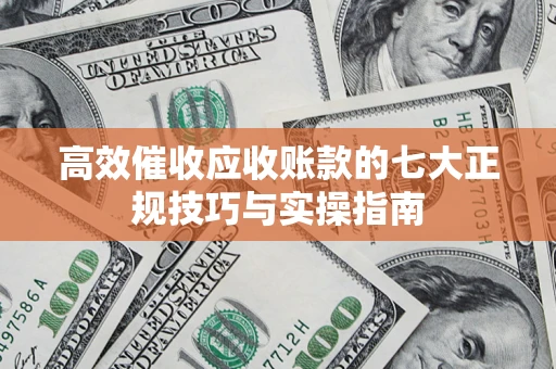 武汉高效催收应收账款的七大正规技巧与实操指南