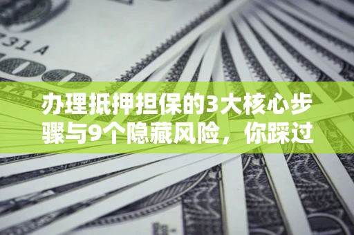 武汉办理抵押担保的3大核心步骤与9个隐藏风险，你踩过哪个坑？