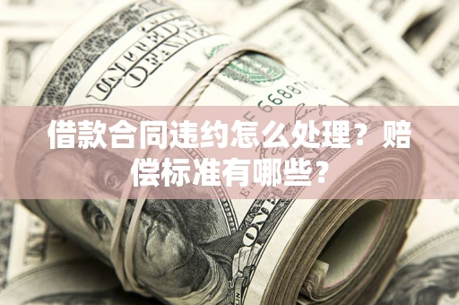 武汉借款合同违约怎么处理？赔偿标准有哪些？