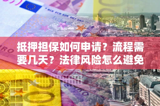 武汉抵押担保如何申请？流程需要几天？法律风险怎么避免？避坑指南