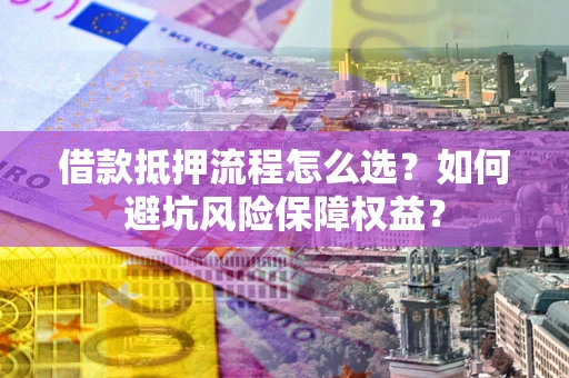 武汉借款抵押流程怎么选？如何避坑风险保障权益？