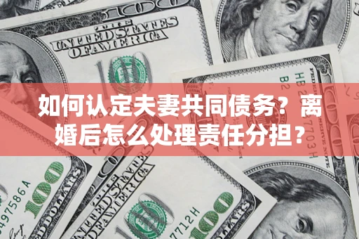 武汉如何认定夫妻共同债务？离婚后怎么处理责任分担？