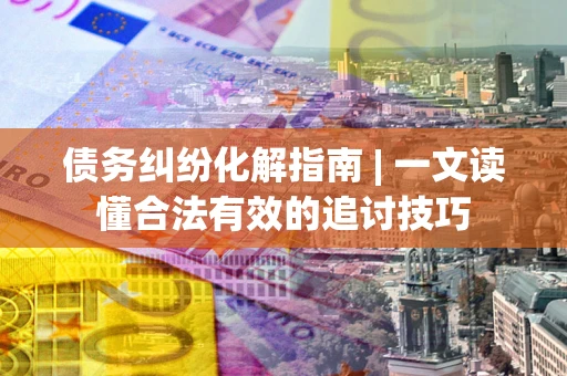 武汉债务纠纷化解指南 | 一文读懂合法有效的追讨技巧