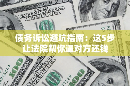 武汉债务诉讼避坑指南：这5步让法院帮你逼对方还钱