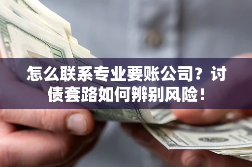 武汉怎么联系专业要账公司？讨债套路如何辨别风险！
