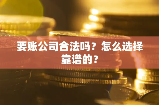 武汉要账公司合法吗？怎么选择靠谱的？