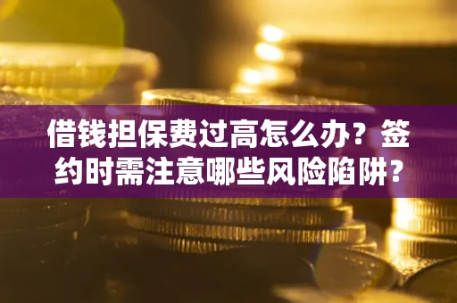 武汉借钱担保费过高怎么办？签约时需注意哪些风险陷阱？