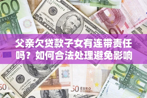武汉父亲欠贷款子女有连带责任吗？如何合法处理避免影响？