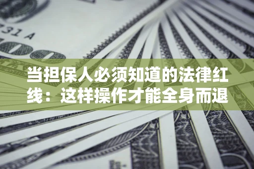 武汉当担保人必须知道的法律红线：这样操作才能全身而退