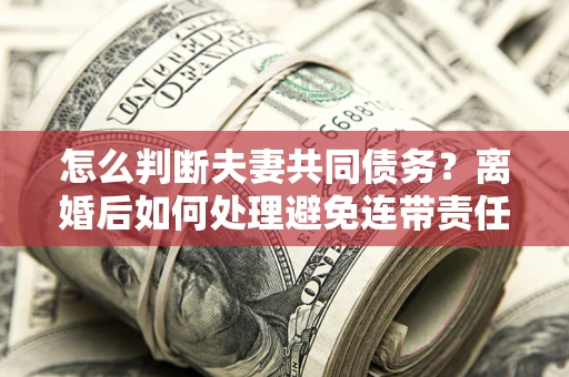 武汉怎么判断夫妻共同债务？离婚后如何处理避免连带责任？