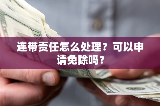 武汉连带责任怎么处理？可以申请免除吗？
