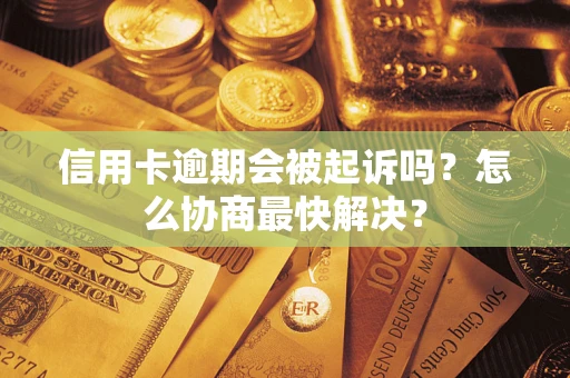 武汉信用卡逾期会被起诉吗？怎么协商最快解决？